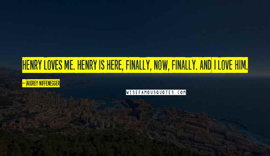 Audrey Niffenegger Quotes: Henry loves me. Henry is here, finally, now, finally. And I love him.