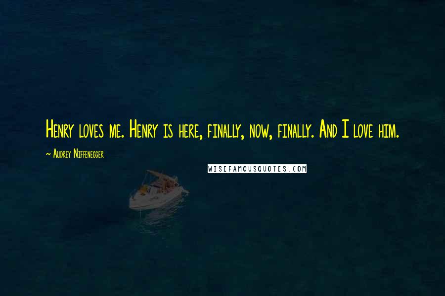 Audrey Niffenegger Quotes: Henry loves me. Henry is here, finally, now, finally. And I love him.