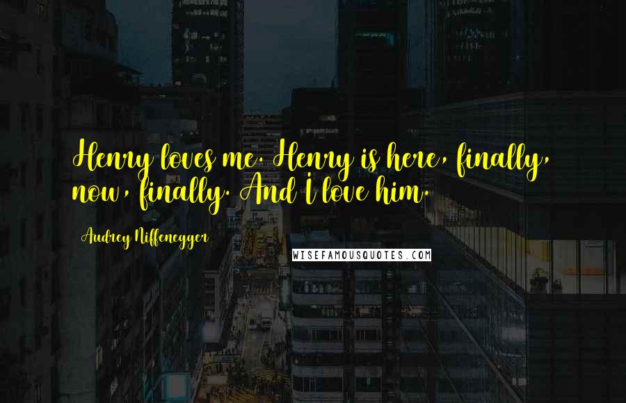 Audrey Niffenegger Quotes: Henry loves me. Henry is here, finally, now, finally. And I love him.