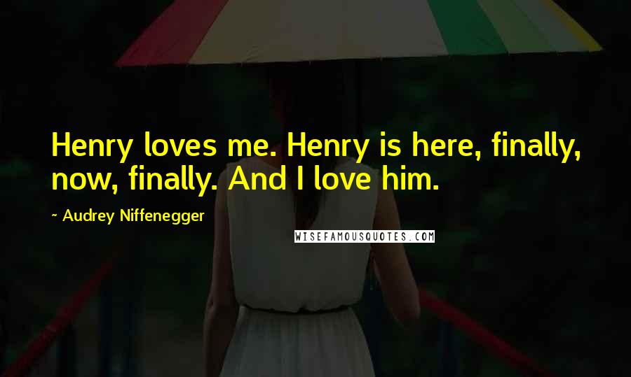 Audrey Niffenegger Quotes: Henry loves me. Henry is here, finally, now, finally. And I love him.