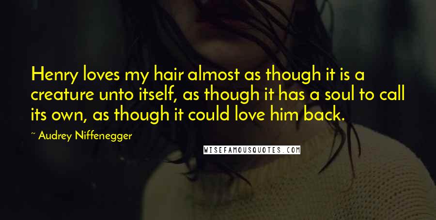 Audrey Niffenegger Quotes: Henry loves my hair almost as though it is a creature unto itself, as though it has a soul to call its own, as though it could love him back.