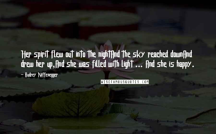 Audrey Niffenegger Quotes: Her spirit flew out into the nightAnd the sky reached downAnd drew her up,And she was filled with light ... And she is happy.