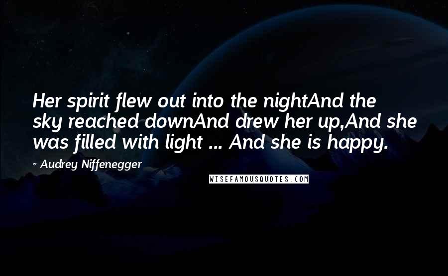 Audrey Niffenegger Quotes: Her spirit flew out into the nightAnd the sky reached downAnd drew her up,And she was filled with light ... And she is happy.