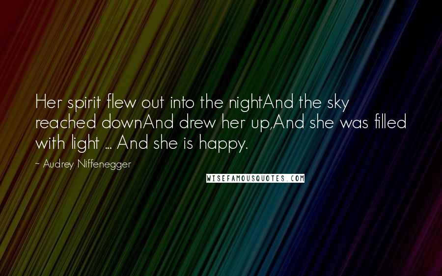 Audrey Niffenegger Quotes: Her spirit flew out into the nightAnd the sky reached downAnd drew her up,And she was filled with light ... And she is happy.