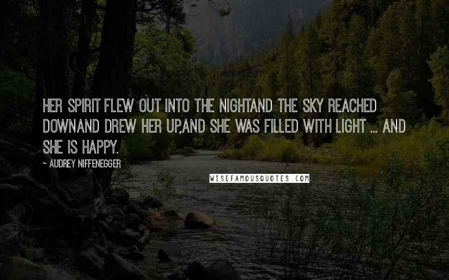 Audrey Niffenegger Quotes: Her spirit flew out into the nightAnd the sky reached downAnd drew her up,And she was filled with light ... And she is happy.