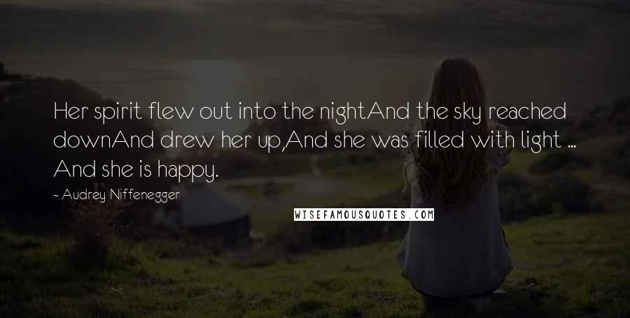 Audrey Niffenegger Quotes: Her spirit flew out into the nightAnd the sky reached downAnd drew her up,And she was filled with light ... And she is happy.