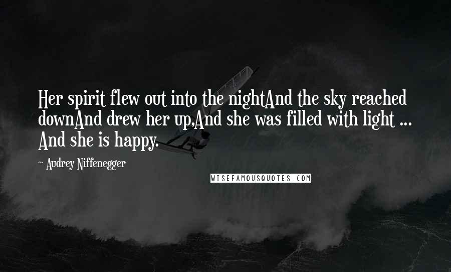 Audrey Niffenegger Quotes: Her spirit flew out into the nightAnd the sky reached downAnd drew her up,And she was filled with light ... And she is happy.