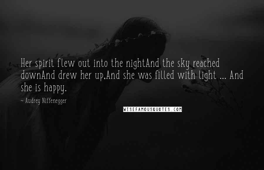 Audrey Niffenegger Quotes: Her spirit flew out into the nightAnd the sky reached downAnd drew her up,And she was filled with light ... And she is happy.