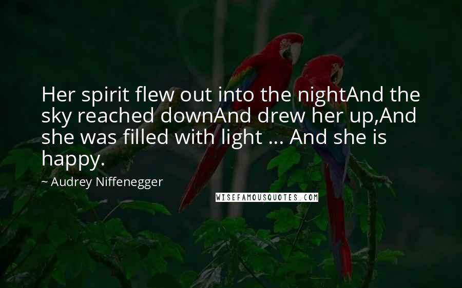 Audrey Niffenegger Quotes: Her spirit flew out into the nightAnd the sky reached downAnd drew her up,And she was filled with light ... And she is happy.