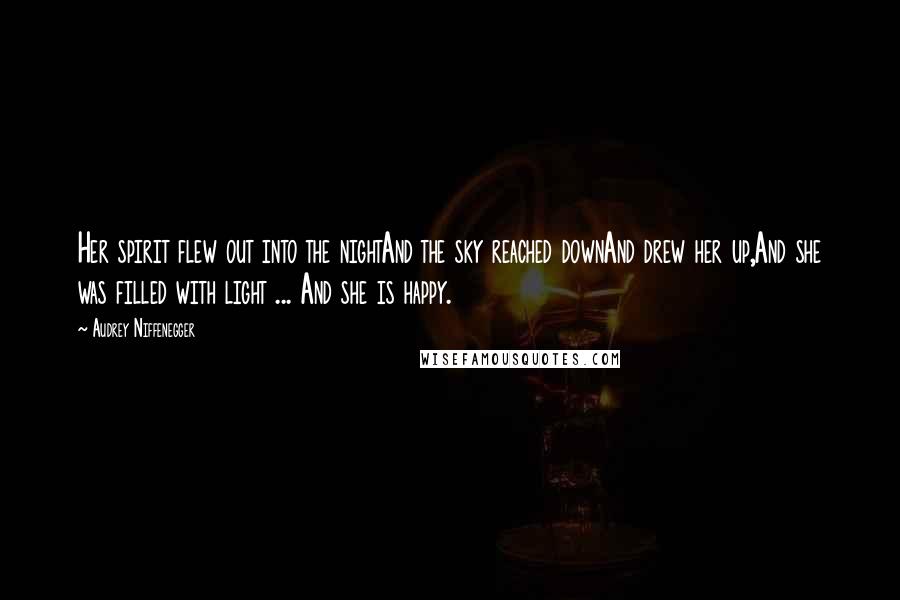 Audrey Niffenegger Quotes: Her spirit flew out into the nightAnd the sky reached downAnd drew her up,And she was filled with light ... And she is happy.