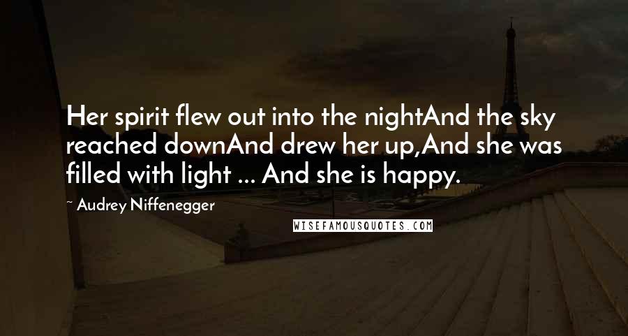 Audrey Niffenegger Quotes: Her spirit flew out into the nightAnd the sky reached downAnd drew her up,And she was filled with light ... And she is happy.