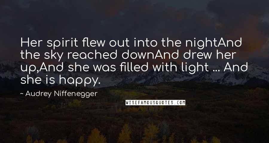 Audrey Niffenegger Quotes: Her spirit flew out into the nightAnd the sky reached downAnd drew her up,And she was filled with light ... And she is happy.