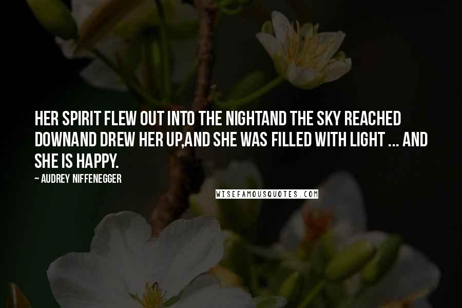 Audrey Niffenegger Quotes: Her spirit flew out into the nightAnd the sky reached downAnd drew her up,And she was filled with light ... And she is happy.