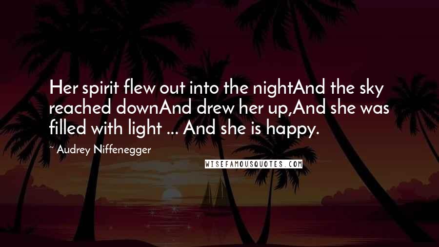 Audrey Niffenegger Quotes: Her spirit flew out into the nightAnd the sky reached downAnd drew her up,And she was filled with light ... And she is happy.