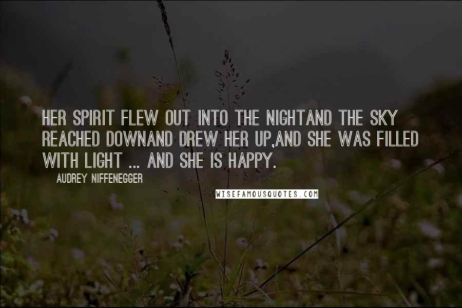 Audrey Niffenegger Quotes: Her spirit flew out into the nightAnd the sky reached downAnd drew her up,And she was filled with light ... And she is happy.