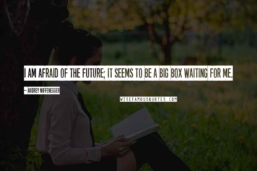 Audrey Niffenegger Quotes: I am afraid of the future; it seems to be a big box waiting for me.