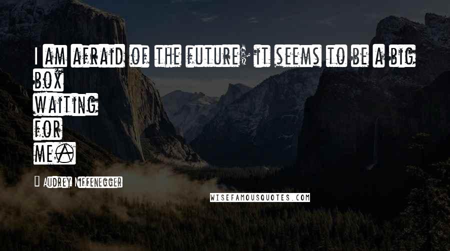 Audrey Niffenegger Quotes: I am afraid of the future; it seems to be a big box waiting for me.