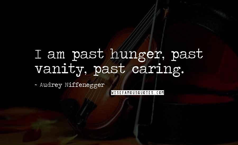 Audrey Niffenegger Quotes: I am past hunger, past vanity, past caring.