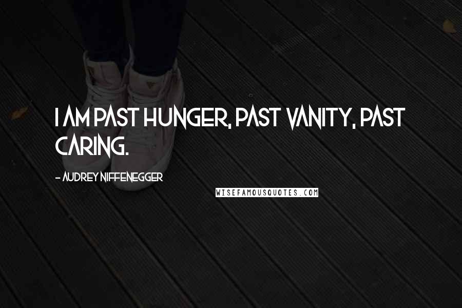 Audrey Niffenegger Quotes: I am past hunger, past vanity, past caring.
