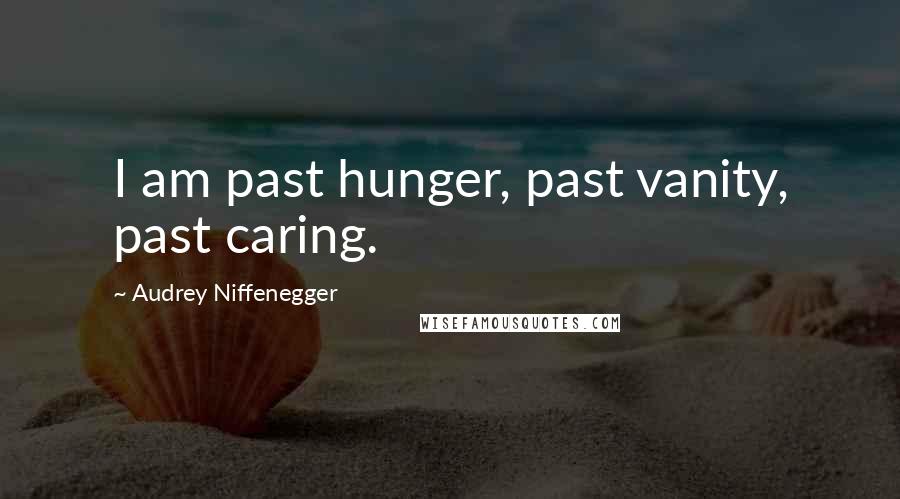 Audrey Niffenegger Quotes: I am past hunger, past vanity, past caring.