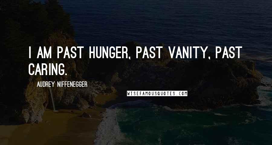 Audrey Niffenegger Quotes: I am past hunger, past vanity, past caring.