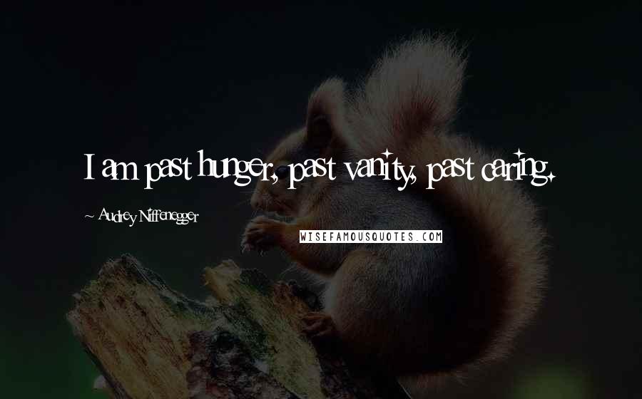 Audrey Niffenegger Quotes: I am past hunger, past vanity, past caring.