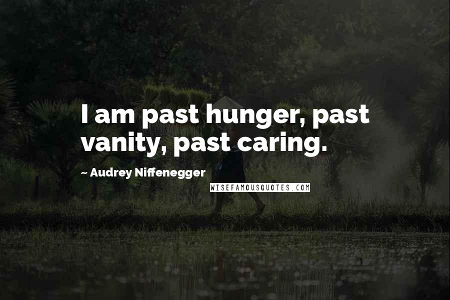 Audrey Niffenegger Quotes: I am past hunger, past vanity, past caring.