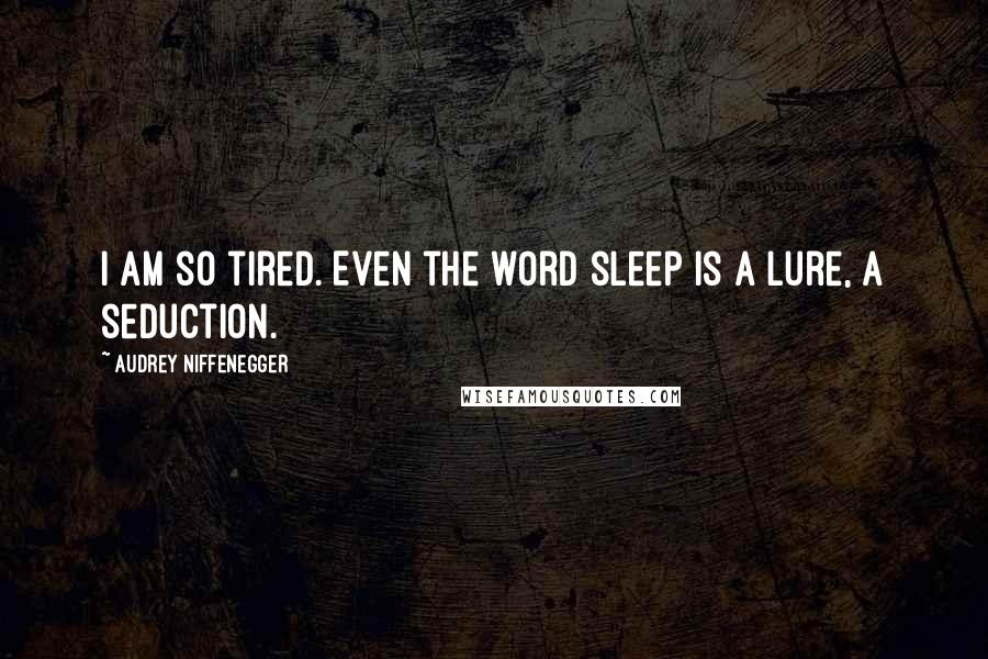 Audrey Niffenegger Quotes: I am so tired. Even the word sleep is a lure, a seduction.
