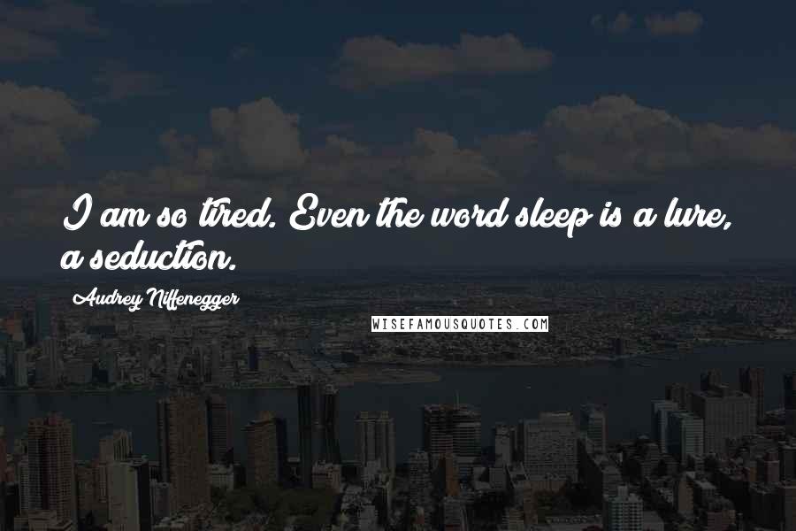 Audrey Niffenegger Quotes: I am so tired. Even the word sleep is a lure, a seduction.