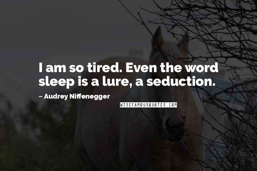 Audrey Niffenegger Quotes: I am so tired. Even the word sleep is a lure, a seduction.