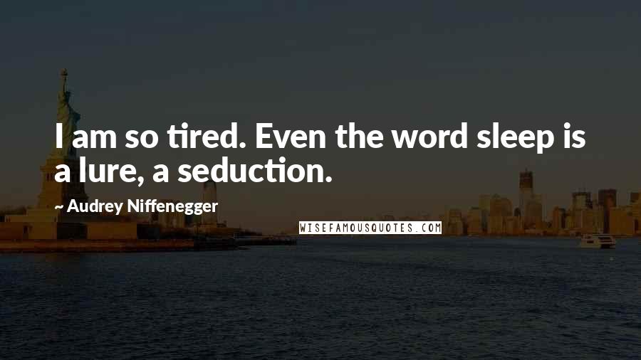 Audrey Niffenegger Quotes: I am so tired. Even the word sleep is a lure, a seduction.