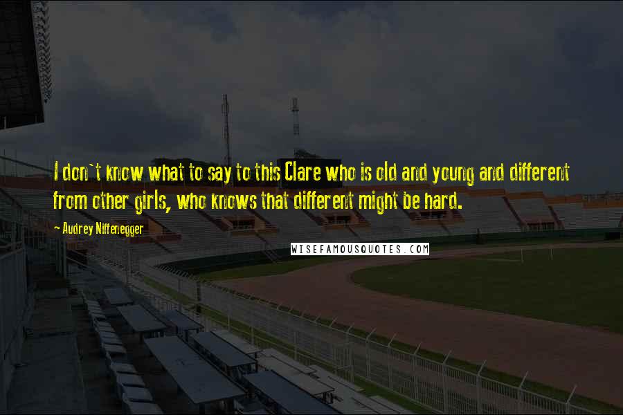 Audrey Niffenegger Quotes: I don't know what to say to this Clare who is old and young and different from other girls, who knows that different might be hard.