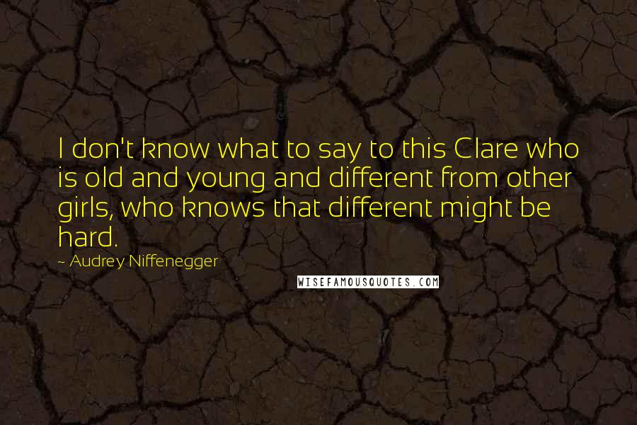 Audrey Niffenegger Quotes: I don't know what to say to this Clare who is old and young and different from other girls, who knows that different might be hard.