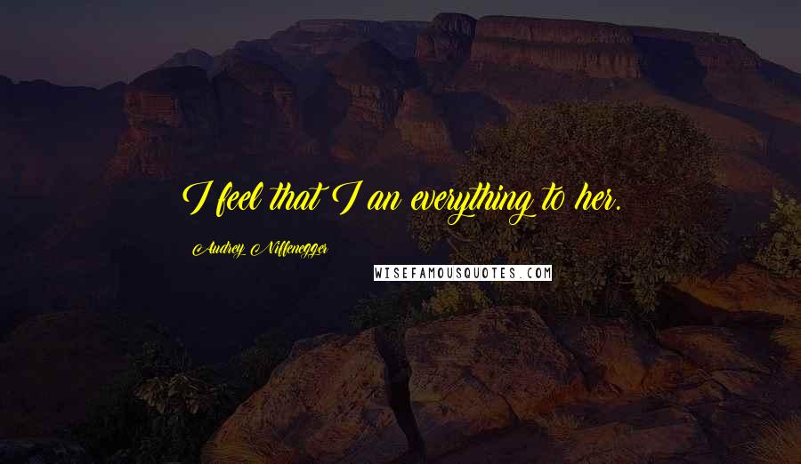 Audrey Niffenegger Quotes: I feel that I an everything to her.