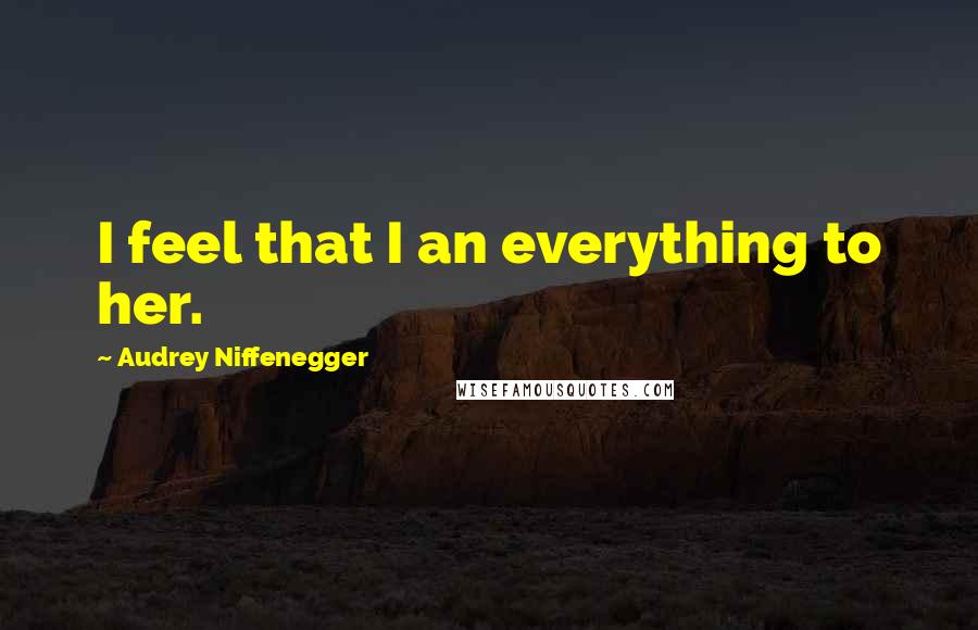 Audrey Niffenegger Quotes: I feel that I an everything to her.