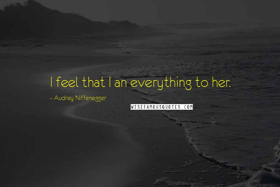 Audrey Niffenegger Quotes: I feel that I an everything to her.