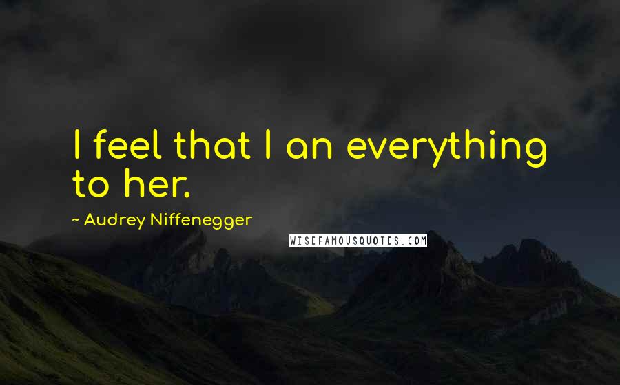 Audrey Niffenegger Quotes: I feel that I an everything to her.