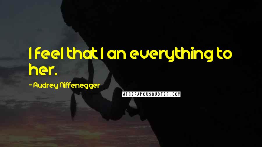 Audrey Niffenegger Quotes: I feel that I an everything to her.