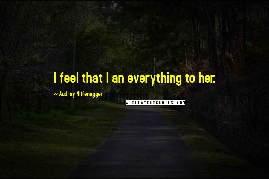 Audrey Niffenegger Quotes: I feel that I an everything to her.