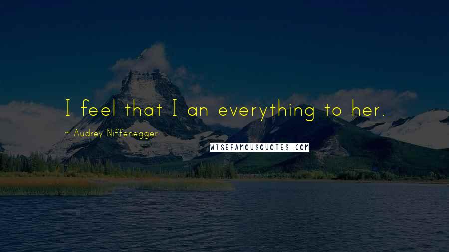 Audrey Niffenegger Quotes: I feel that I an everything to her.