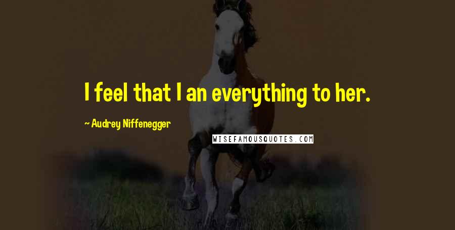 Audrey Niffenegger Quotes: I feel that I an everything to her.