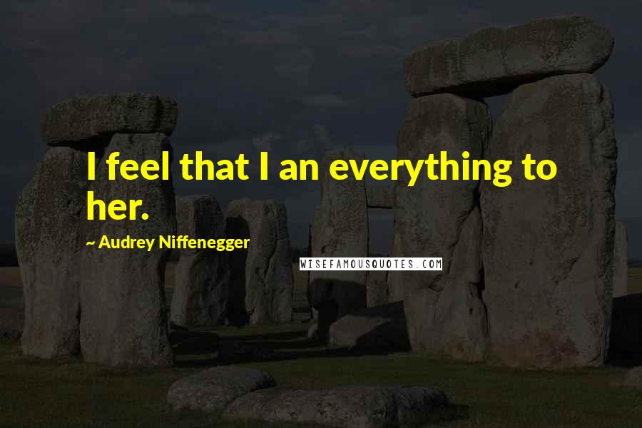 Audrey Niffenegger Quotes: I feel that I an everything to her.