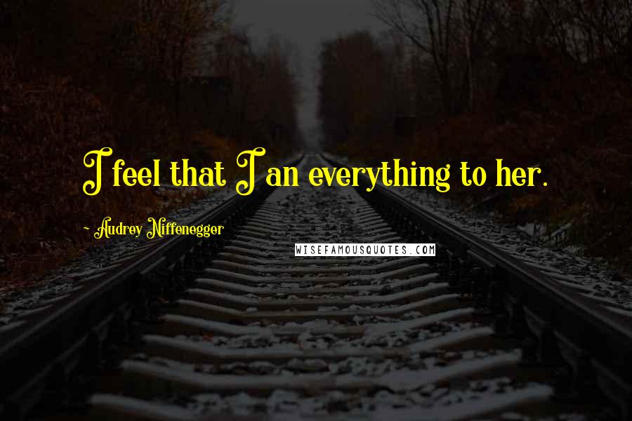 Audrey Niffenegger Quotes: I feel that I an everything to her.