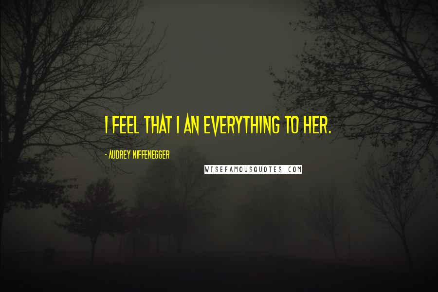 Audrey Niffenegger Quotes: I feel that I an everything to her.