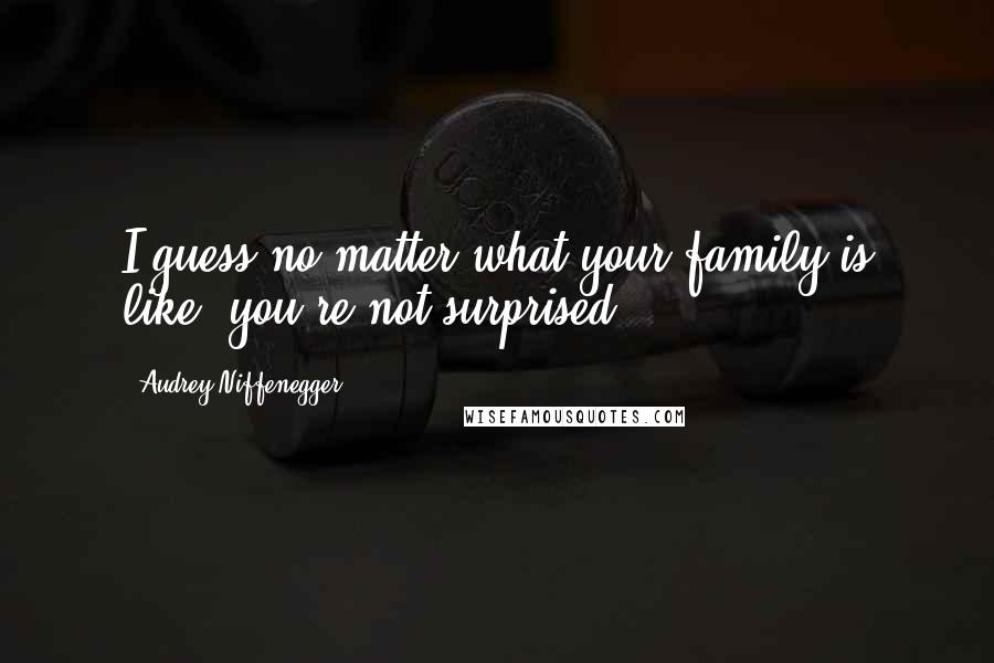 Audrey Niffenegger Quotes: I guess no matter what your family is like, you're not surprised.