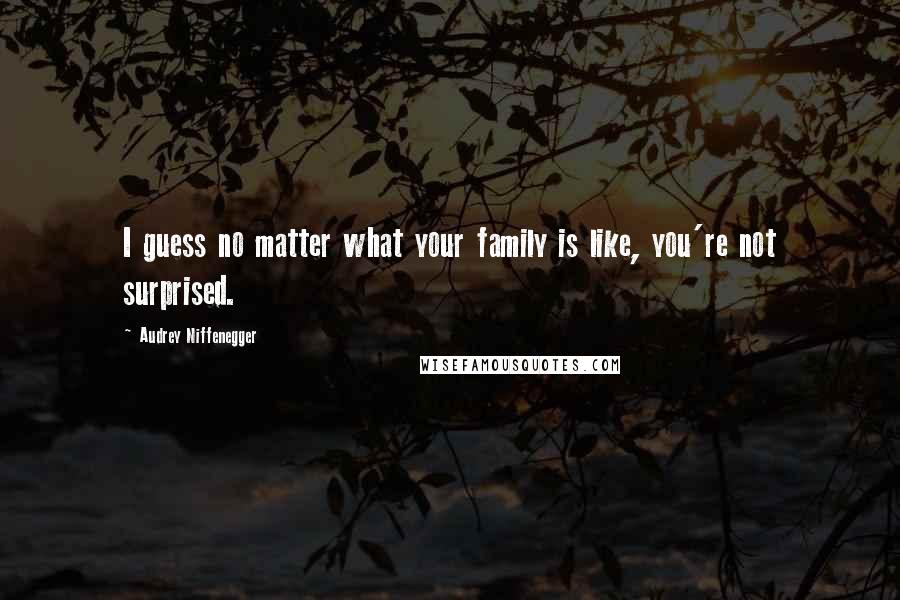 Audrey Niffenegger Quotes: I guess no matter what your family is like, you're not surprised.