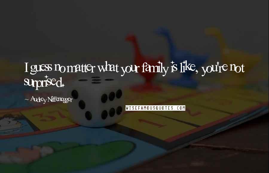 Audrey Niffenegger Quotes: I guess no matter what your family is like, you're not surprised.