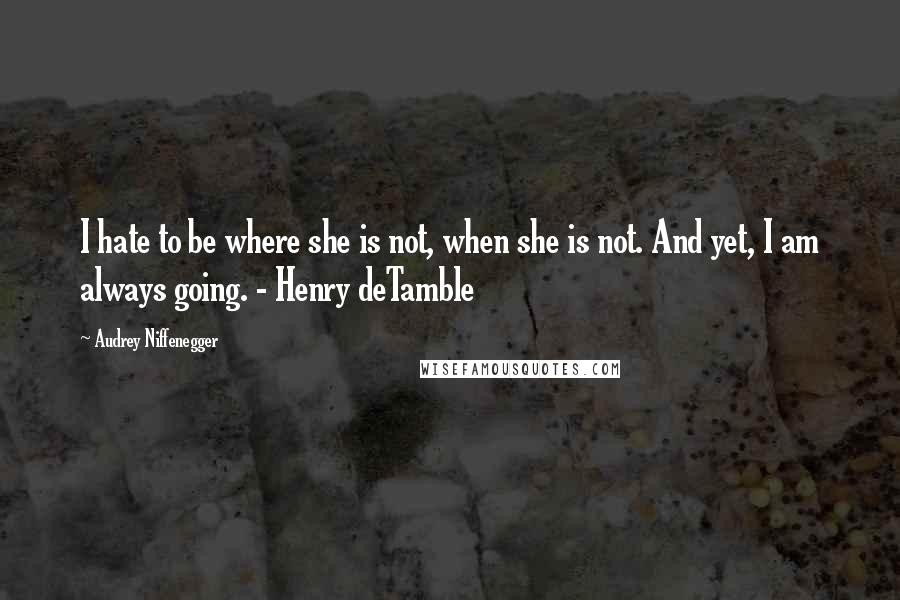 Audrey Niffenegger Quotes: I hate to be where she is not, when she is not. And yet, I am always going. - Henry deTamble