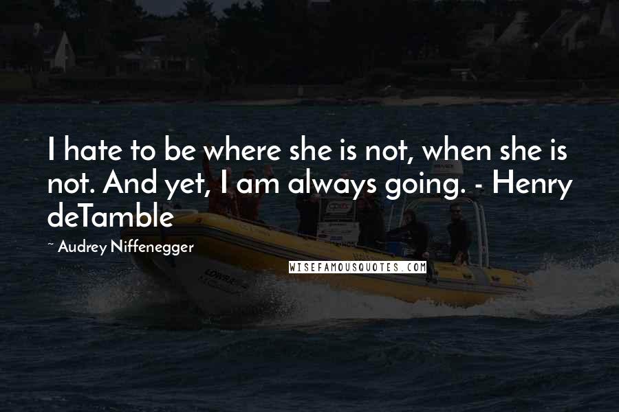 Audrey Niffenegger Quotes: I hate to be where she is not, when she is not. And yet, I am always going. - Henry deTamble