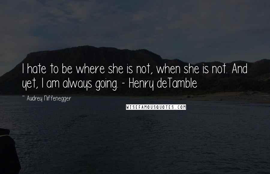 Audrey Niffenegger Quotes: I hate to be where she is not, when she is not. And yet, I am always going. - Henry deTamble